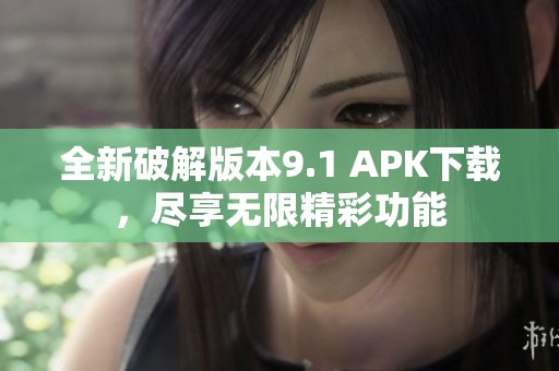 全新破解版本9.1 APK下载，尽享无限精彩功能