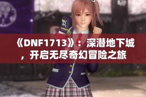 《DNF1713》：深潜地下城，开启无尽奇幻冒险之旅