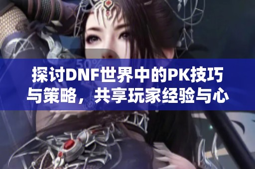 探讨DNF世界中的PK技巧与策略，共享玩家经验与心得