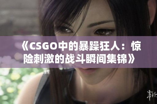 《CSGO中的暴躁狂人：惊险刺激的战斗瞬间集锦》