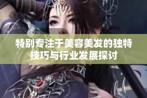 特别专注于美容美发的独特技巧与行业发展探讨