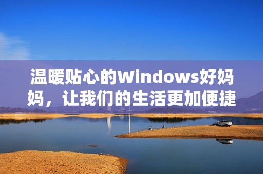 温暖贴心的Windows好妈妈，让我们的生活更加便捷舒适