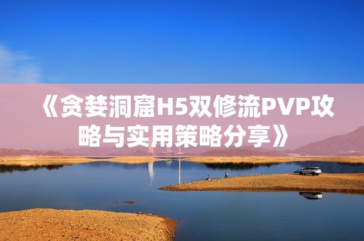 《贪婪洞窟H5双修流PVP攻略与实用策略分享》