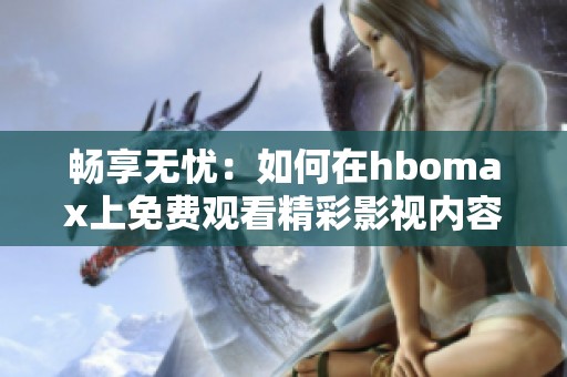 畅享无忧：如何在hbomax上免费观看精彩影视内容