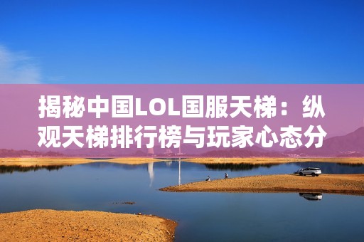 揭秘中国LOL国服天梯：纵观天梯排行榜与玩家心态分析