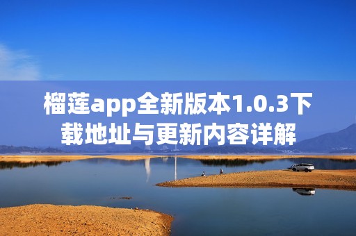 榴莲app全新版本1.0.3下载地址与更新内容详解