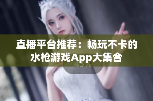 直播平台推荐：畅玩不卡的水枪游戏App大集合