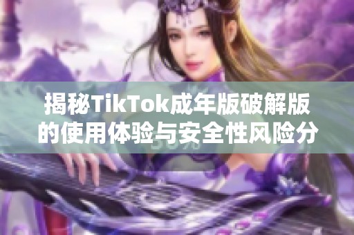 揭秘TikTok成年版破解版的使用体验与安全性风险分析