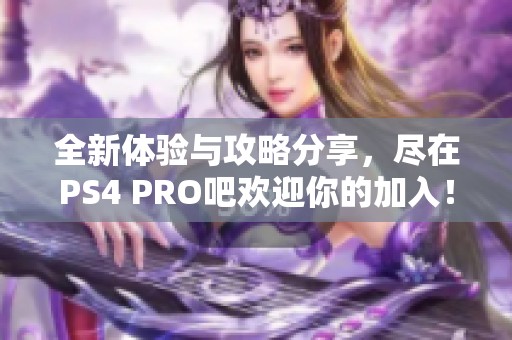 全新体验与攻略分享，尽在PS4 PRO吧欢迎你的加入！