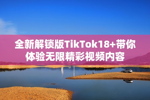 全新解锁版TikTok18+带你体验无限精彩视频内容