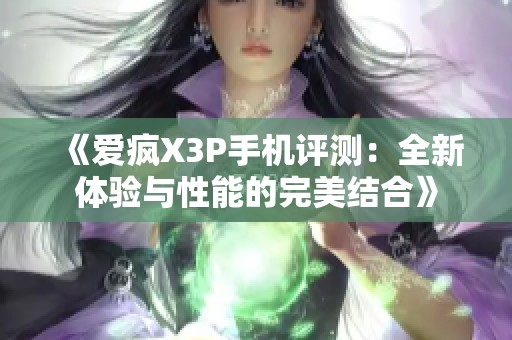 《爱疯X3P手机评测：全新体验与性能的完美结合》