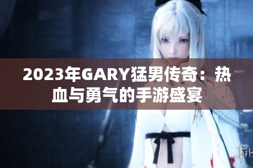 2023年GARY猛男传奇：热血与勇气的手游盛宴