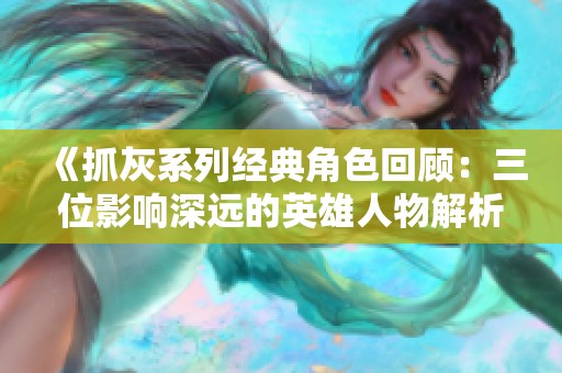 《抓灰系列经典角色回顾：三位影响深远的英雄人物解析》