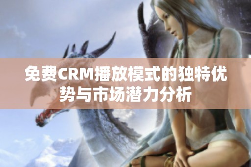 免费CRM播放模式的独特优势与市场潜力分析