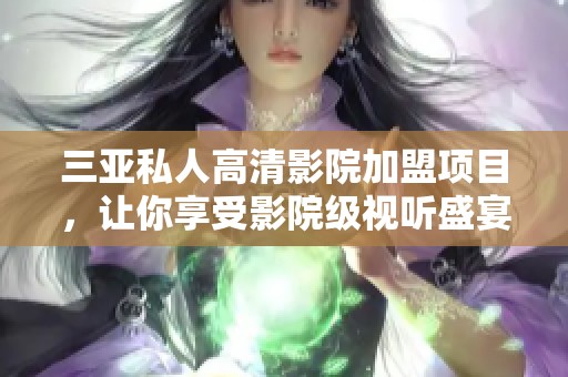 三亚私人高清影院加盟项目，让你享受影院级视听盛宴