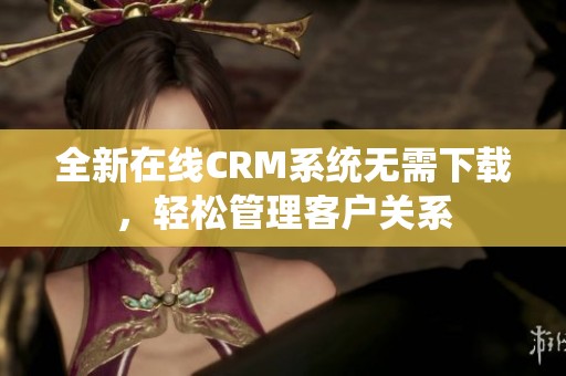 全新在线CRM系统无需下载，轻松管理客户关系