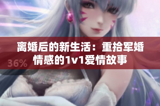 离婚后的新生活：重拾军婚情感的1v1爱情故事