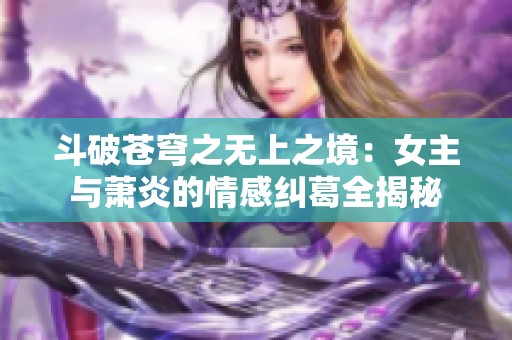 斗破苍穹之无上之境：女主与萧炎的情感纠葛全揭秘