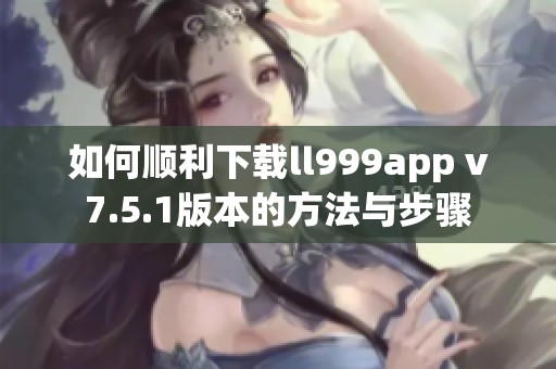 如何顺利下载ll999app v7.5.1版本的方法与步骤