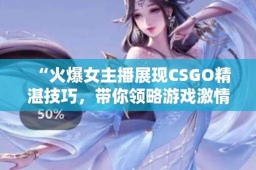 “火爆女主播展现CSGO精湛技巧，带你领略游戏激情”