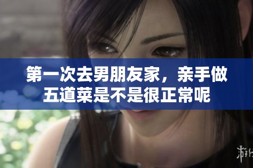 第一次去男朋友家，亲手做五道菜是不是很正常呢