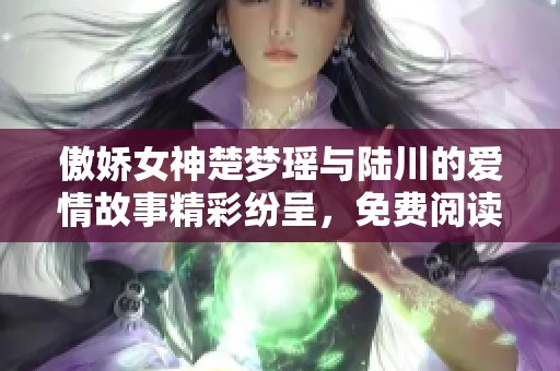 傲娇女神楚梦瑶与陆川的爱情故事精彩纷呈，免费阅读最新章节