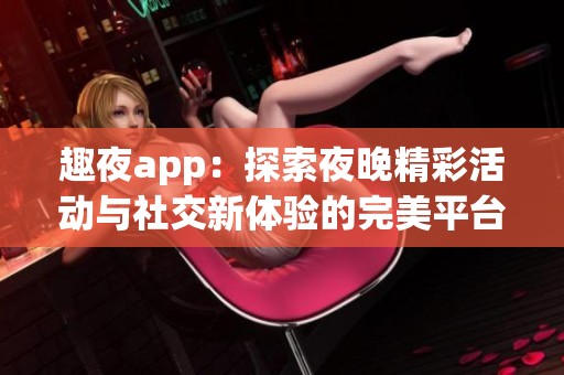 趣夜app：探索夜晚精彩活动与社交新体验的完美平台