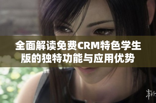 全面解读免费CRM特色学生版的独特功能与应用优势