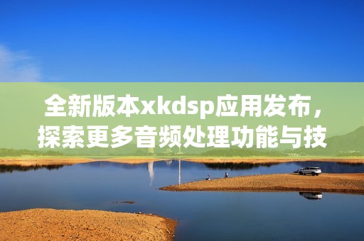 全新版本xkdsp应用发布，探索更多音频处理功能与技巧