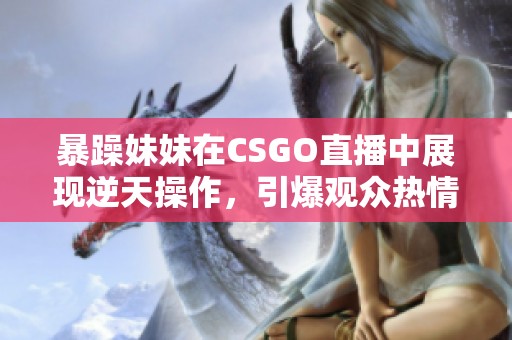 暴躁妹妹在CSGO直播中展现逆天操作，引爆观众热情