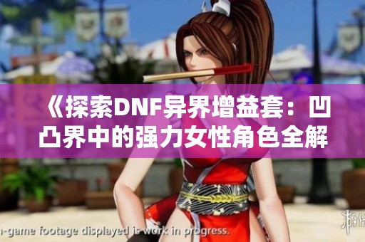 《探索DNF异界增益套：凹凸界中的强力女性角色全解析》