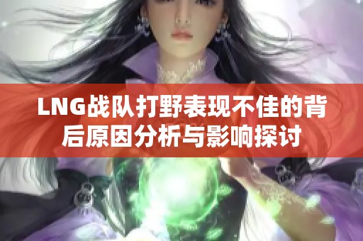 LNG战队打野表现不佳的背后原因分析与影响探讨