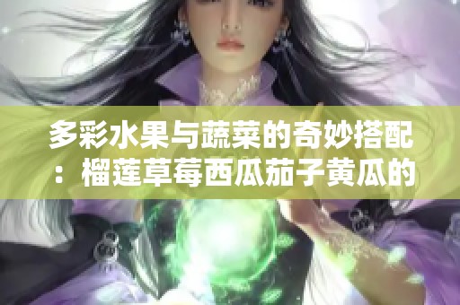 多彩水果与蔬菜的奇妙搭配：榴莲草莓西瓜茄子黄瓜的美味探索