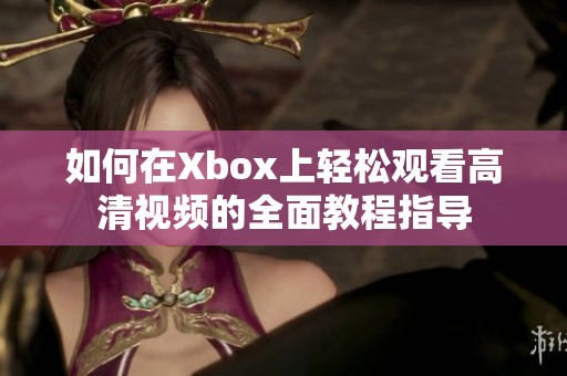 如何在Xbox上轻松观看高清视频的全面教程指导