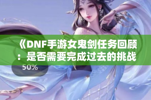 《DNF手游女鬼剑任务回顾：是否需要完成过去的挑战》