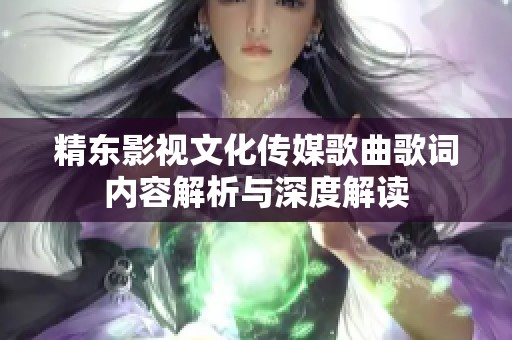 精东影视文化传媒歌曲歌词内容解析与深度解读