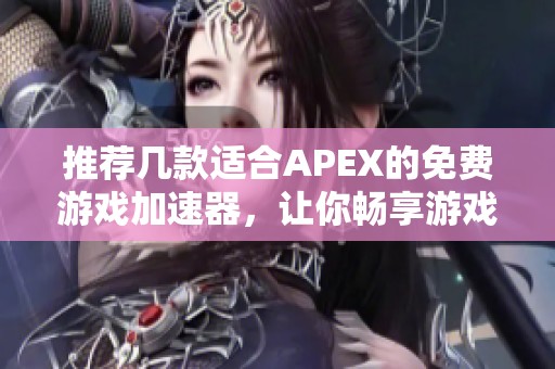 推荐几款适合APEX的免费游戏加速器，让你畅享游戏乐趣