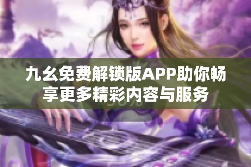 九幺免费解锁版APP助你畅享更多精彩内容与服务