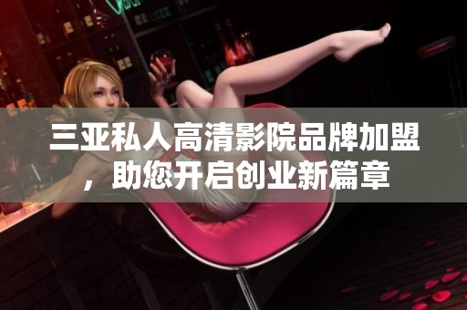 三亚私人高清影院品牌加盟，助您开启创业新篇章