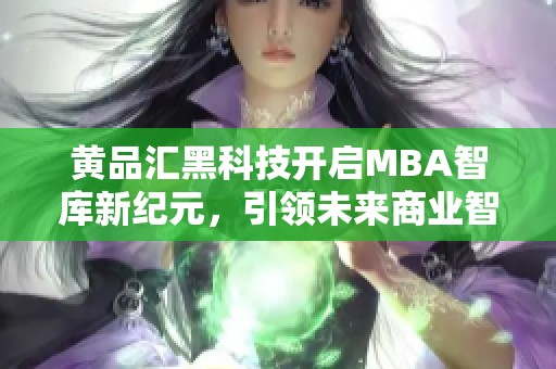 黄品汇黑科技开启MBA智库新纪元，引领未来商业智慧