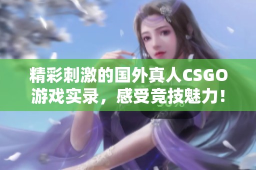 精彩刺激的国外真人CSGO游戏实录，感受竞技魅力！