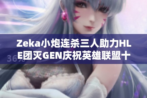 Zeka小炮连杀三人助力HLE团灭GEN庆祝英雄联盟十三周年