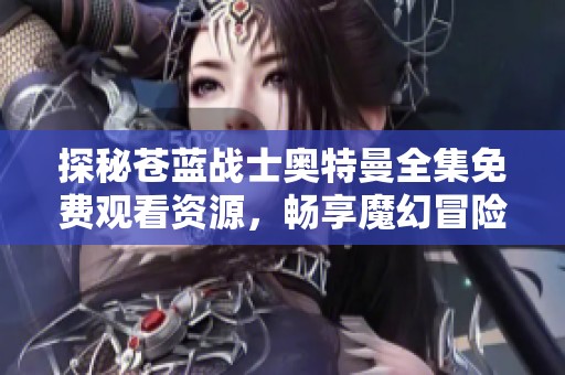 探秘苍蓝战士奥特曼全集免费观看资源，畅享魔幻冒险之旅