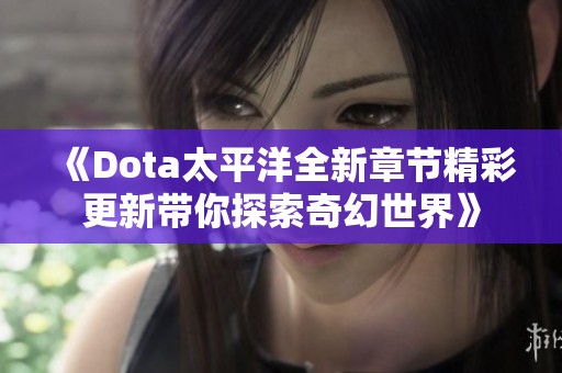 《Dota太平洋全新章节精彩更新带你探索奇幻世界》