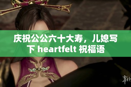 庆祝公公六十大寿，儿媳写下 heartfelt 祝福语