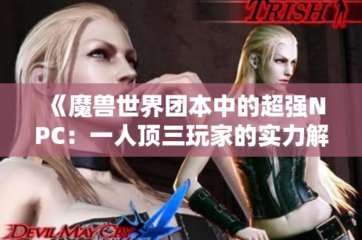 《魔兽世界团本中的超强NPC：一人顶三玩家的实力解析》