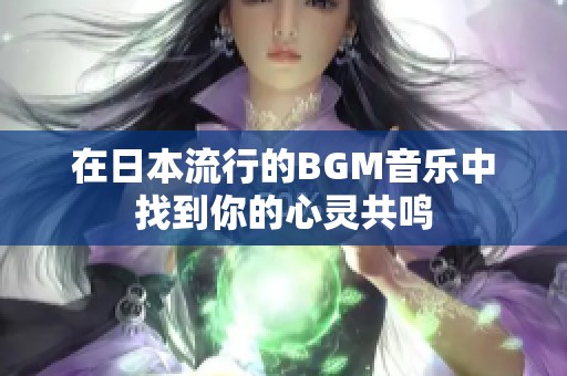 在日本流行的BGM音乐中找到你的心灵共鸣