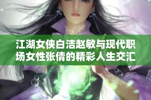 江湖女侠白洁赵敏与现代职场女性张倩的精彩人生交汇