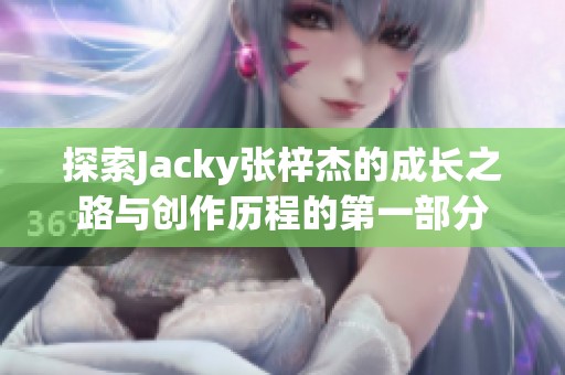 探索Jacky张梓杰的成长之路与创作历程的第一部分