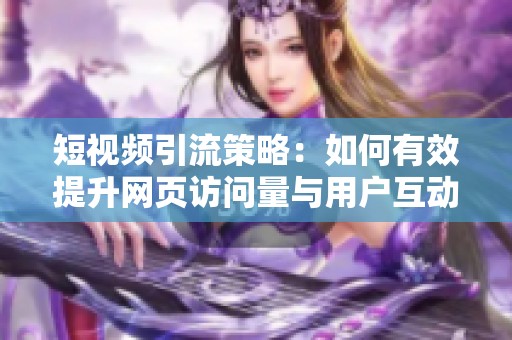 短视频引流策略：如何有效提升网页访问量与用户互动